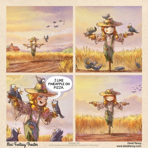 A comic strip in four panels:

Panel 1: In the middle of a field of dry wheat ready to harvest, not far away from a farm, stands a cute, young feminin scarecrow made of straw, sticks and old clothes. A crow lands on her, followed by a flock of crows in the distance. She looks worried.

Panel 2: The cute scarecrow is humiliated: the crows are not afraid of her; they mock her, make faces at her, take selfies with her and one even poops on her hat. Meanwhile, many of them are eating the precious seeds on the ground. She feels sad about it.

Panel 3: The cute scarecrow then has an idea and say something with a wink to the crows around her. All the crows interrupt their business and look at her in horror and shock.
> cute scarecrow: I like pineapple on pizza.

Panel 4: Happy ending, the flock of crows flies away and the cute scarecrow is happy: she has done her job correctly.