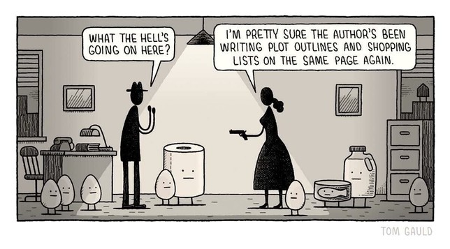 Comic by Tom Gauld where a shadowy figure of a woman is pointing a gun at a man in a hat surrounded by eggs, milk, tuna, and toiletpaper with legs and eyes.

Man: What the hell's going on here?
Woman: I'm pretty sure the author's been writing plot outlines and shopping lists on the same page again.