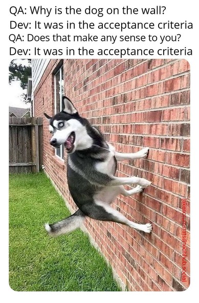 AI picture of a dog standing on the side of a wall

Caption:
QA: Why is the dog on the wall?
Dev: It was in the acceptance criteria
QA: Does that make any sense to you?
Dev: It was in the acceptance criteria